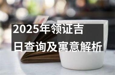 <h3>2025年领证吉日查询及寓意解析
