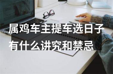 属鸡车主提车选日子有什么讲究和禁忌