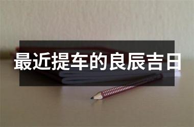 <h3>最近提车的良辰吉日