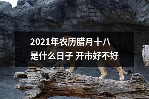 <h3>2025年农历腊月十八是什么日子开市好不好