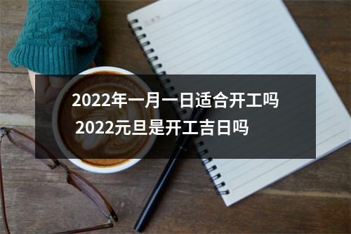 2022年一月一日适合开工吗2022元旦是开工吉日吗