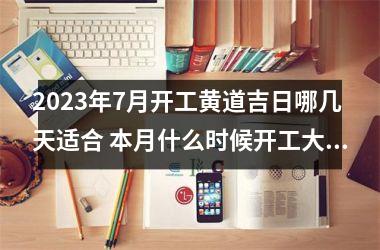 <h3>2025年7月开工黄道吉日哪几天适合 本月什么时候开工大吉