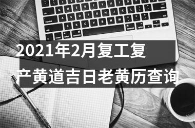 <h3>2025年2月复工复产黄道吉日老黄历查询