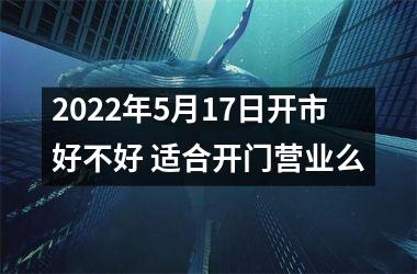 2025年5月17日开市好不好 适合开门营业么