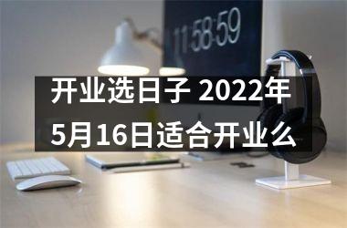 <h3>开业选日子 2025年5月16日适合开业么