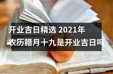 <h3>开业吉日精选 2025年农历腊月十九是开业吉日吗