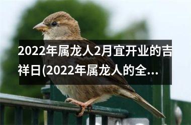2025年属龙人2月宜开业的吉祥日(2025年属龙人的全年运势女1988)