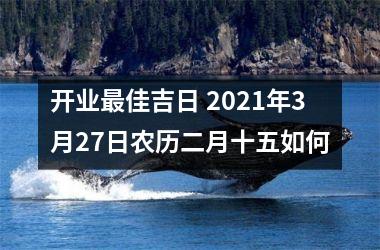 <h3>开业佳吉日 2025年3月27日农历二月十五如何