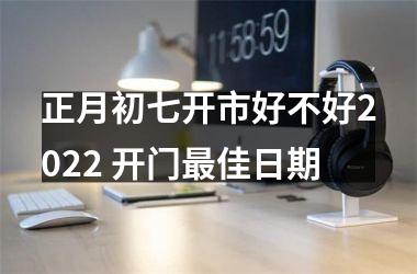 <h3>正月初七开市好不好2025 开门佳日期