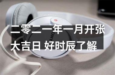 <h3>二零二一年一月开张大吉日 好时辰了解