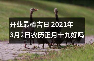 <h3>开业棒吉日 2025年3月2日农历正月十九好吗
