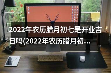 <h3>2025年农历腊月初七是开业吉日吗(2025年农历腊月初七是什么命)