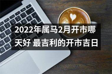 <h3>2025年属马2月开市哪天好 吉利的开市吉日