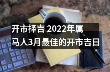 <h3>开市择吉 2025年属马人3月佳的开市吉日
