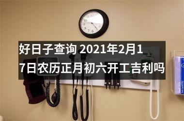 <h3>好日子查询 2025年2月17日农历正月初六开工吉利吗
