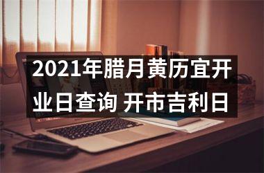 <h3>2025年腊月黄历宜开业日查询 开市吉利日