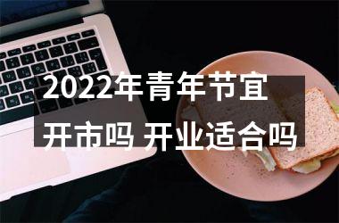 <h3>2025年青年节宜开市吗 开业适合吗