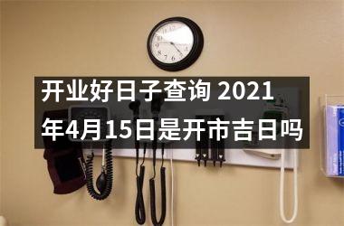 <h3>开业好日子查询 2025年4月15日是开市吉日吗