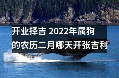 <h3>开业择吉 2025年属狗的农历二月哪天开张吉利