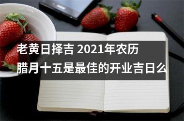 老黄日择吉 2025年农历腊月十五是佳的开业吉日么