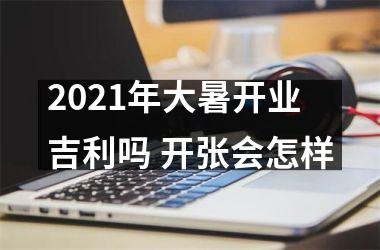 2025年大暑开业吉利吗 开张会怎样