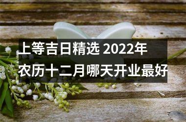 上等吉日精选 2022年农历十二月哪天开业好