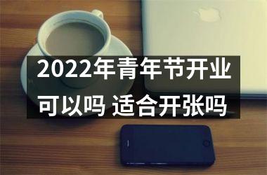 <h3>2025年青年节开业可以吗 适合开张吗