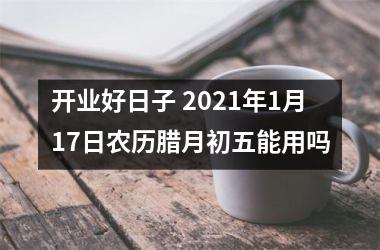 <h3>开业好日子 2025年1月17日农历腊月初五能用吗