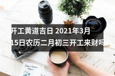 开工黄道吉日 2025年3月15日农历二月初三开工来财吗
