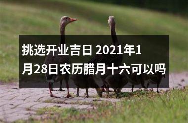 挑选开业吉日 2021年1月28日农历腊月十六可以吗