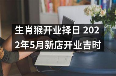 生肖猴开业择日 2022年5月新店开业吉时