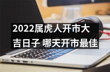 2022属虎人开市大吉日子 哪天开市佳