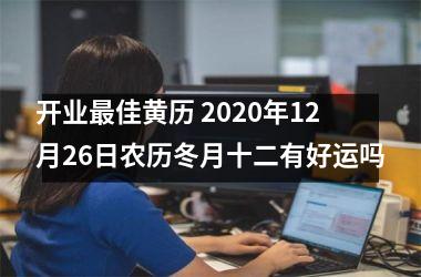 开业佳黄历 2020年12月26日农历冬月十二有好运吗