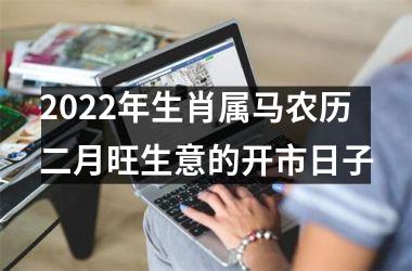 2022年生肖属马农历二月旺生意的开市日子