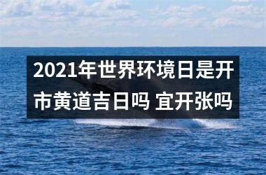 2021年世界环境日是开市黄道吉日吗 宜开张吗