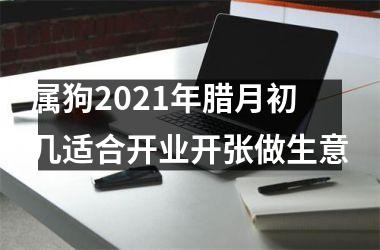 属狗2021年腊月初几适合开业开张做生意