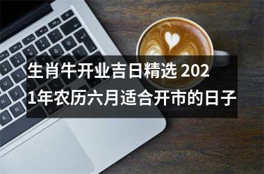 生肖牛开业吉日精选 2021年农历六月适合开市的日子