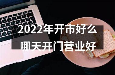 2022年开市好么 哪天开门营业好