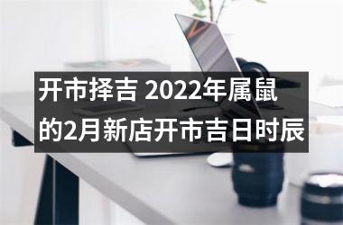 开市择吉 2025年属鼠的2月新店开市吉日时辰