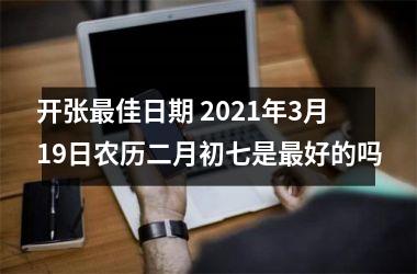 开张佳日期 2021年3月19日农历二月初七是好的吗