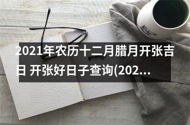 2021年农历十二月腊月开张吉日 开张好日子查询(2021年农历二月店铺开业吉日)