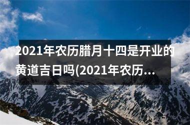 2021年农历腊月十四是开业的黄道吉日吗(2021年农历二月初四是黄道吉日吗)