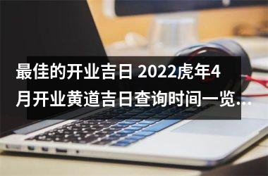 佳的开业吉日 2022虎年4月开业黄道吉日查询时间一览表
