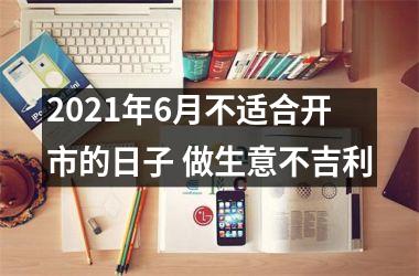 2021年6月不适合开市的日子 做生意不吉利