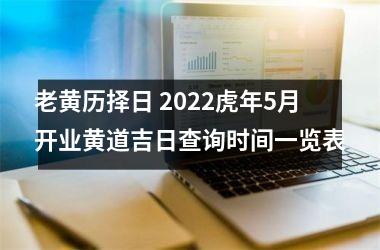 老黄历择日 2022虎年5月开业黄道吉日查询时间一览表