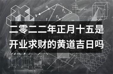 二零二二年正月十五是开业求财的黄道吉日吗