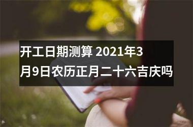 开工日期测算 2021年3月9日农历正月二十六吉庆吗