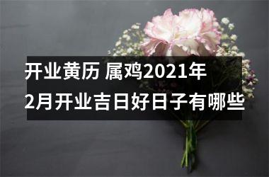 <h3>开业黄历 属鸡2021年2月开业吉日好日子有哪些