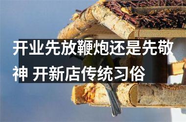<h3>开业先放鞭炮还是先敬神 开新店传统习俗