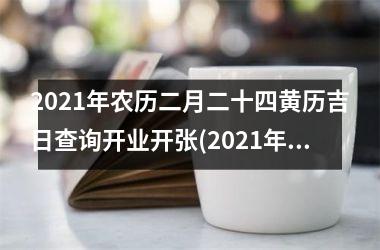 2021年农历二月二十四黄历吉日查询开业开张(2021年农历2月份搬家吉日)